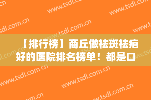 【排行榜】商丘做祛斑祛疤好的医院排名榜单！都是口碑不错的医院~(商丘祛疤医院哪个好)