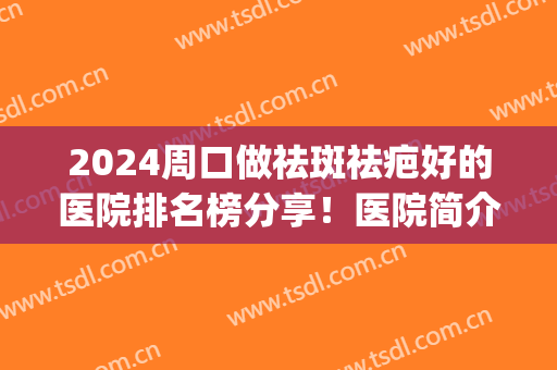 2024周口做祛斑祛疤好的医院排名榜分享！医院简介+价格表一览(周口专业祛斑)