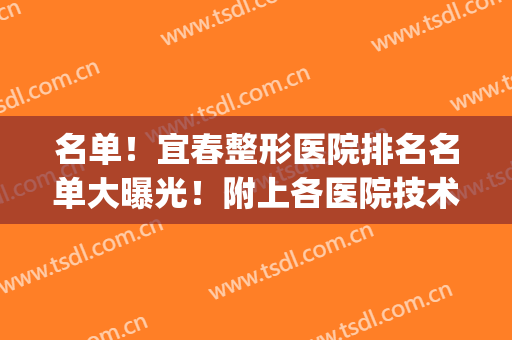 名单！宜春整形医院排名名单大曝光！附上各医院技术水平详细介绍！(宜春有哪些整容医院)