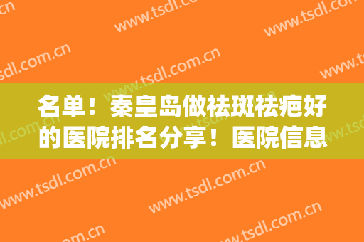 名单！秦皇岛做祛斑祛疤好的医院排名分享！医院信息+价格表发布(秦皇岛人民医院激光祛斑)