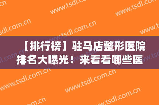 【排行榜】驻马店整形医院排名大曝光！来看看哪些医院的实力不错~(驻马店中医院有整形科吗)