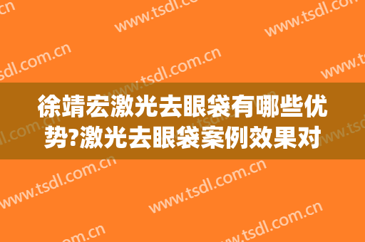 徐靖宏激光去眼袋有哪些优势?激光去眼袋案例效果对比图_浙江大学医学院附属第一医院
