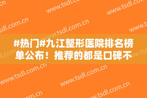 #热门#九江整形医院排名榜单公布！推荐的都是口碑不错的医院