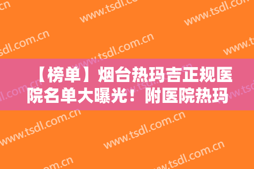 【榜单】烟台热玛吉正规医院名单大曝光！附医院热玛吉真实案例分享！