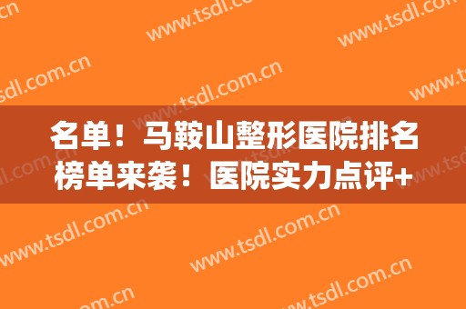 名单！马鞍山整形医院排名榜单来袭！医院实力点评+2024价格表(鞍山最好的整形医院)