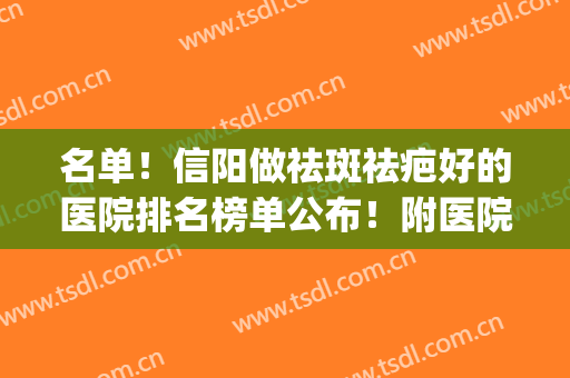 名单！信阳做祛斑祛疤好的医院排名榜单公布！附医院基本资料介绍(信阳哪家医院祛痘最好)