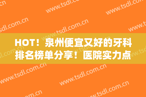 HOT！泉州便宜又好的牙科排名榜单分享！医院实力点评+网友反馈(泉州口碑好的牙科医院有哪些)