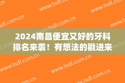 2024南昌便宜又好的牙科排名来袭！有想法的戳进来了解下！(南昌哪家牙科好)