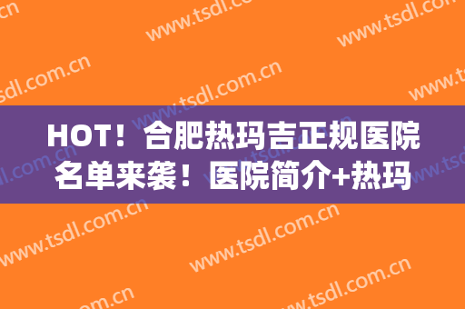 HOT！合肥热玛吉正规医院名单来袭！医院简介+热玛吉收费表(合肥哪家公立医院有热玛吉)