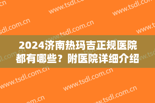 2024济南热玛吉正规医院都有哪些？附医院详细介绍！报价明细(济南热玛吉五代授权医院)