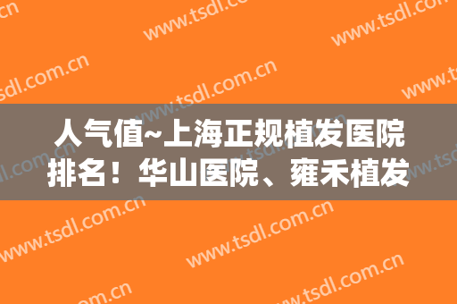 人气值~上海正规植发医院排名！华山医院、雍禾植发等都是不错的(上海植发医院哪家医技术好)