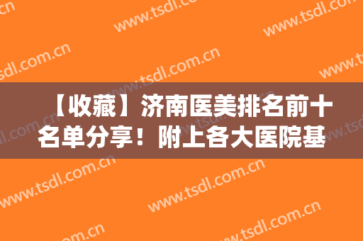 【收藏】济南医美排名前十名单分享！附上各大医院基本信息介绍(济南大学医美)