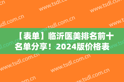【表单】临沂医美排名前十名单分享！2024版价格表+医院基本信息(新沂医美哪家好)