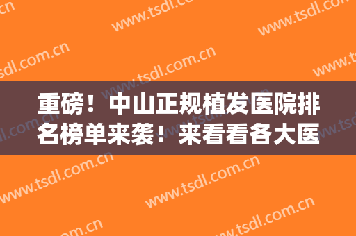 重磅！中山正规植发医院排名榜单来袭！来看看各大医院技术优势~(中国比较专业的植发医院)