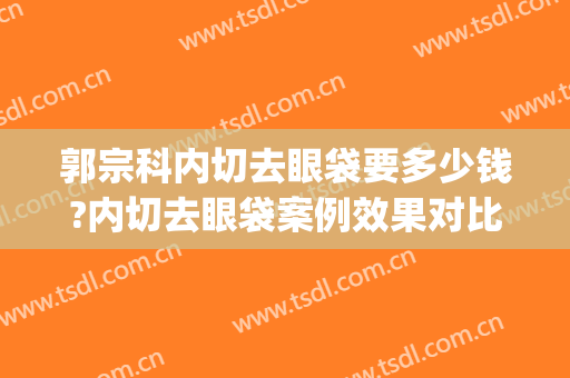 郭宗科内切去眼袋要多少钱?内切去眼袋案例效果对比图_东南大学附属中大医院