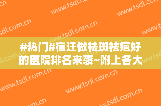 #热门#宿迁做祛斑祛疤好的医院排名来袭~附上各大医院基本介绍