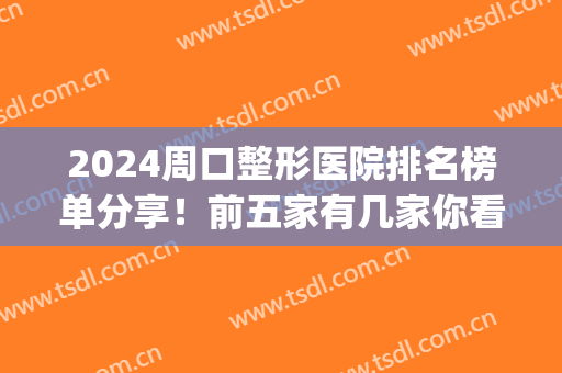 2024周口整形医院排名榜单分享！前五家有几家你看中的？技术剖析(河南周口整形医院有哪些)