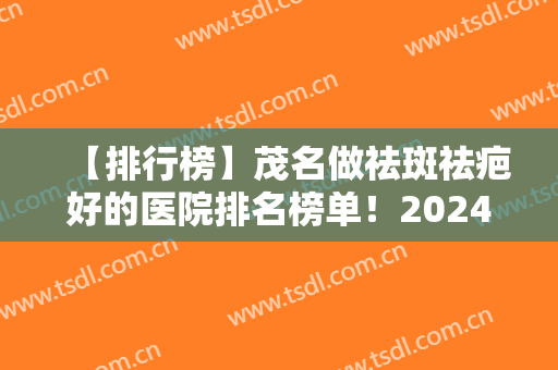 【排行榜】茂名做祛斑祛疤好的医院排名榜单！2024价格表+各医院简介