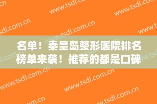 名单！秦皇岛整形医院排名榜单来袭！推荐的都是口碑不错的医院(秦皇岛医美整形医院)