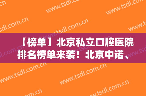 【榜单】北京私立口腔医院排名榜单来袭！北京中诺、北京圣贝等上榜(北京私立口腔医院排名前三的)