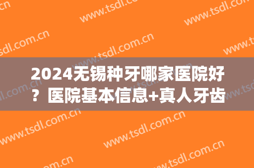 2024无锡种牙哪家医院好？医院基本信息+真人牙齿种植图分享(无锡人民医院种牙好吗)