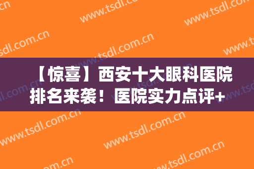 【惊喜】西安十大眼科医院排名来袭！医院实力点评+近视眼矫正效果(西安市最权威的眼科医院)