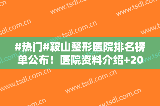 #热门#鞍山整形医院排名榜单公布！医院资料介绍+2024价格表一览~