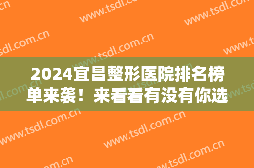 2024宜昌整形医院排名榜单来袭！来看看有没有你选中的医院~(宜昌哪家整形医院比较正规医院)