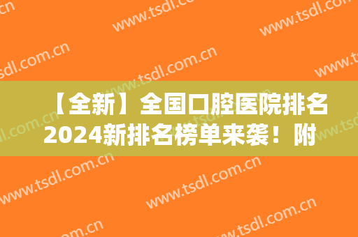【全新】全国口腔医院排名2024新排名榜单来袭！附牙齿矫正效果(全国口腔医院排名2024最新排名)