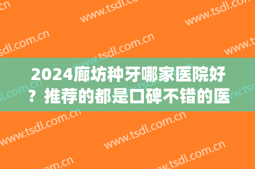 2024廊坊种牙哪家医院好？推荐的都是口碑不错的医院|逐个简介(河北种牙哪个医院好)