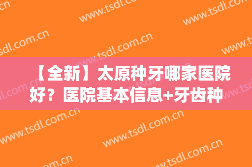 【全新】太原种牙哪家医院好？医院基本信息+牙齿种植案例图分享(太原种植牙多少钱一颗)