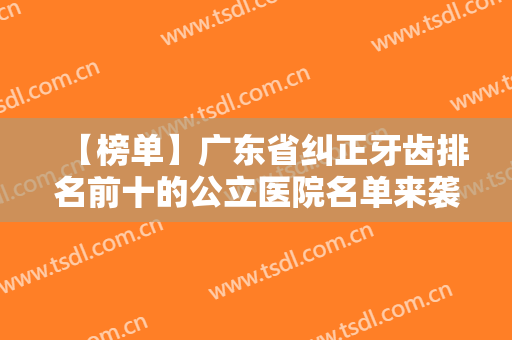 【榜单】广东省纠正牙齿排名前十的公立医院名单来袭！附真人正畸案例