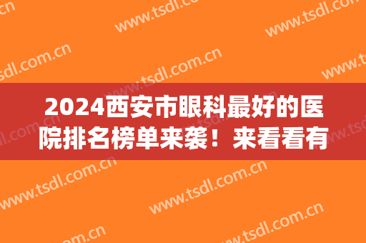 2024西安市眼科最好的医院排名榜单来袭！来看看有没有心仪的医院(西安眼科医院排名前十的是)