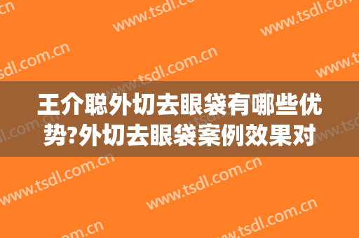 王介聪外切去眼袋有哪些优势?外切去眼袋案例效果对比图_华中科技大学同济医学院附属协和医院
