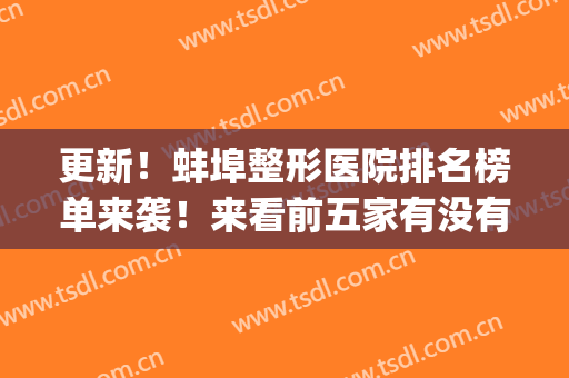 更新！蚌埠整形医院排名榜单来袭！来看前五家有没有你选中的医院(蚌埠整形医院前十名)