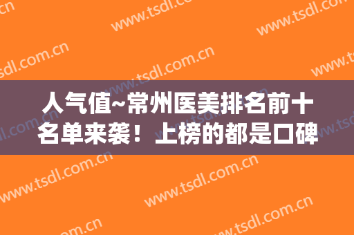 人气值~常州医美排名前十名单来袭！上榜的都是口碑不错的医院(常州最可靠的医美医院)