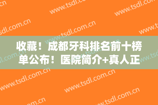 收藏！成都牙科排名前十榜单公布！医院简介+真人正畸案例图(成都市第一人民医院牙齿正畸)