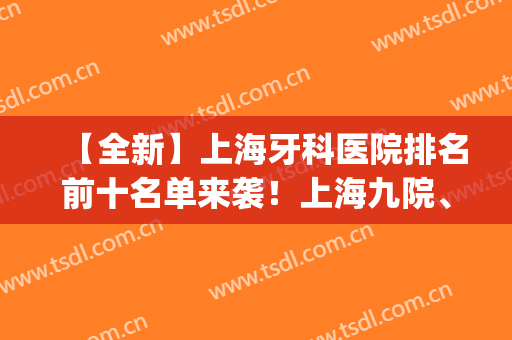 【全新】上海牙科医院排名前十名单来袭！上海九院、上海圣贝等上榜(上海牙科医院排名前十公立)