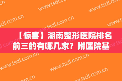【惊喜】湖南整形医院排名前三的有哪几家？附医院基本信息介绍(湖南整形医生排名)