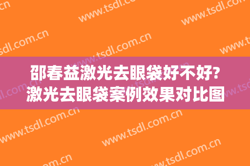 邵春益激光去眼袋好不好?激光去眼袋案例效果对比图_上海交通大学医学院附属第九人民医院