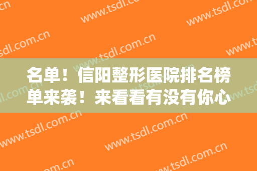 名单！信阳整形医院排名榜单来袭！来看看有没有你心仪的医院吧~(信阳医美整形)