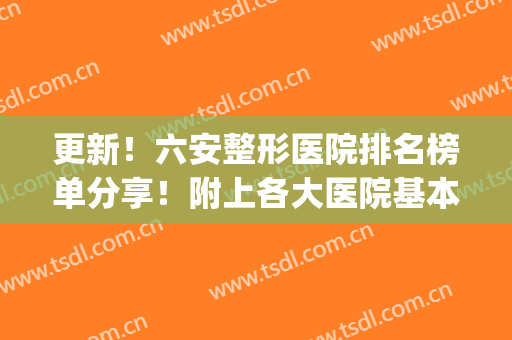 更新！六安整形医院排名榜单分享！附上各大医院基本信息介绍(六安整形正规美容院)