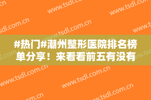 #热门#潮州整形医院排名榜单分享！来看看前五有没有你心仪的？