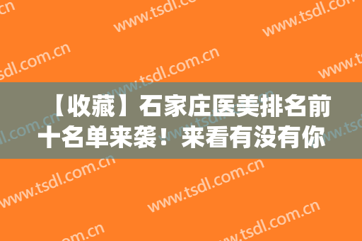 【收藏】石家庄医美排名前十名单来袭！来看有没有你选中的医院吧(石家庄哪家医院医美比较好)