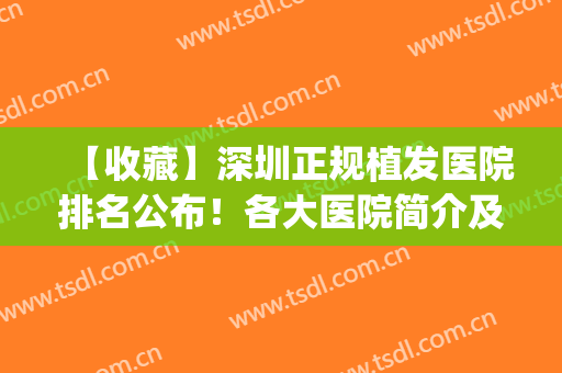 【收藏】深圳正规植发医院排名公布！各大医院简介及网友反馈~(深圳植发医院最好的医院)