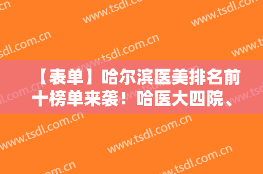【表单】哈尔滨医美排名前十榜单来袭！哈医大四院、哈尔滨唯医等医院上榜