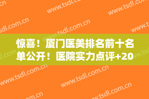 惊喜！厦门医美排名前十名单公开！医院实力点评+2024价格表一览！(厦门三甲医院名单医美)