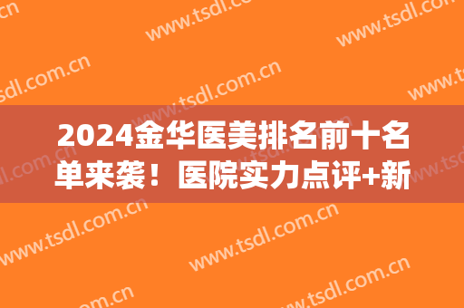 2024金华医美排名前十名单来袭！医院实力点评+新版价格表一览！(金华第五医院医疗美容科)