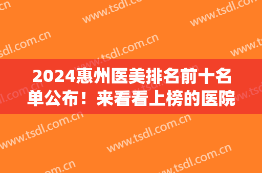 2024惠州医美排名前十名单公布！来看看上榜的医院有哪几家吧(惠州有几家医院比较好)