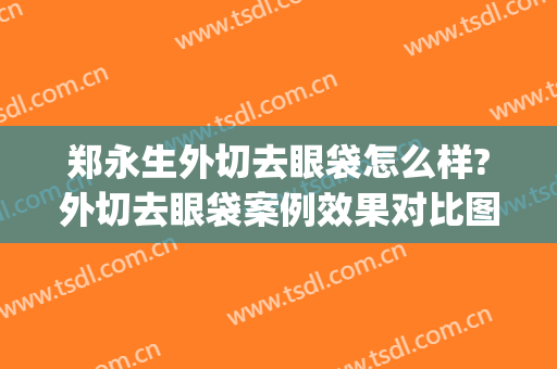 郑永生外切去眼袋怎么样?外切去眼袋案例效果对比图_好大夫工作室(去眼袋全切过程)